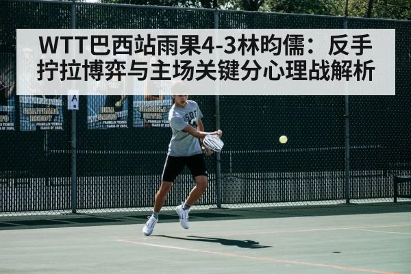WTT巴西站雨果4-3林昀儒：反手拧拉博弈与主场关键分心理战解析