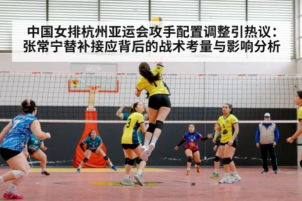 中国女排杭州亚运会攻手配置调整引热议:张常宁替补接应背后的战术考量与影响分析