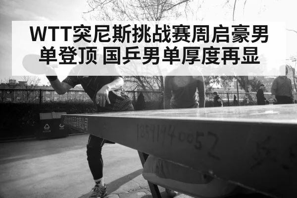 WTT突尼斯挑战赛周启豪男单登顶 国乒男单厚度再显