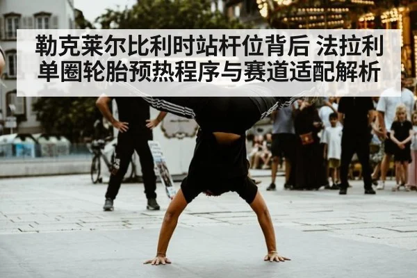 勒克莱尔比利时站杆位背后 法拉利单圈轮胎预热程序与赛道适配解析
